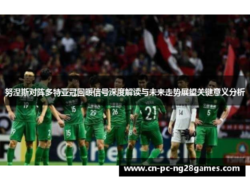 努涅斯对阵多特亚冠回暖信号深度解读与未来走势展望关键意义分析 努涅斯对阵多特亚冠回暖信号深度解读与未来走势展望关键意义分析