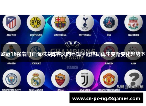 欧冠16强豪门正面对决阵容风向显现争冠格局再生变新变化趋势下