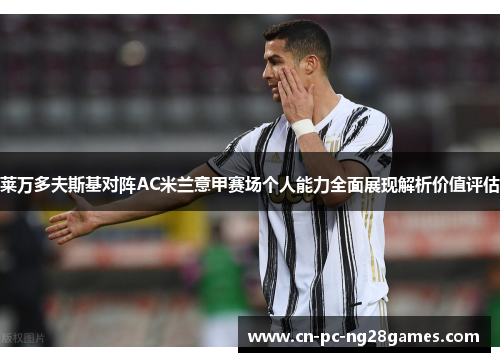 莱万多夫斯基对阵AC米兰意甲赛场个人能力全面展现解析价值评估 莱万多夫斯基对阵AC米兰意甲赛场个人能力全面展现解析价值评估