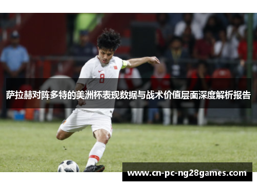 萨拉赫对阵多特的美洲杯表现数据与战术价值层面深度解析报告 萨拉赫对阵多特的美洲杯表现数据与战术价值层面深度解析报告