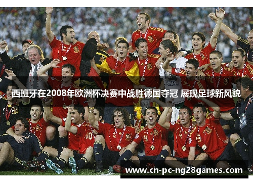 西班牙在2008年欧洲杯决赛中战胜德国夺冠 展现足球新风貌 西班牙在2008年欧洲杯决赛中战胜德国夺冠 展现足球新风貌