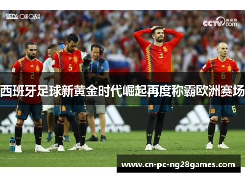 西班牙足球新黄金时代崛起再度称霸欧洲赛场 西班牙足球新黄金时代崛起再度称霸欧洲赛场