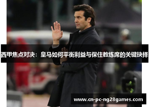 西甲焦点对决:皇马如何平衡利益与保住教练席的关键抉择 西甲焦点对决:皇马如何平衡利益与保住教练席的关键抉择