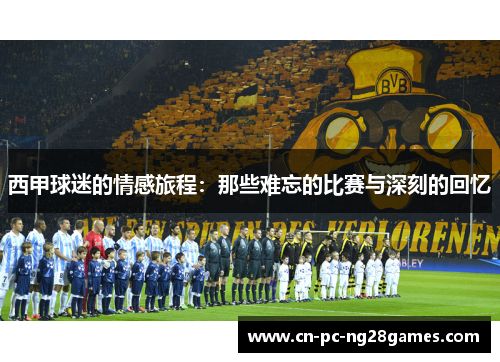 西甲球迷的情感旅程:那些难忘的比赛与深刻的回忆 西甲球迷的情感旅程:那些难忘的比赛与深刻的回忆