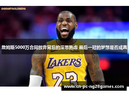 詹姆斯5000万合同放弃背后的深思熟虑 最后一冠的梦想是否成真 詹姆斯5000万合同放弃背后的深思熟虑 最后一冠的梦想是否成真