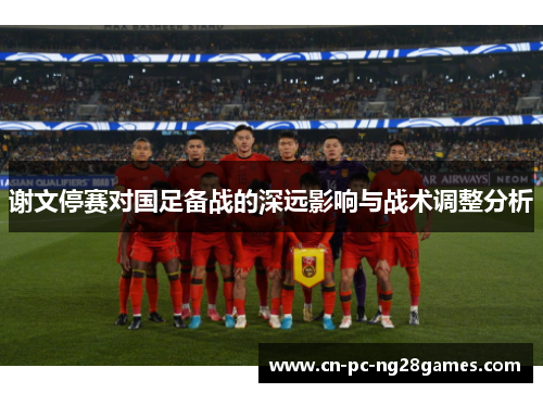 谢文停赛对国足备战的深远影响与战术调整分析 谢文停赛对国足备战的深远影响与战术调整分析