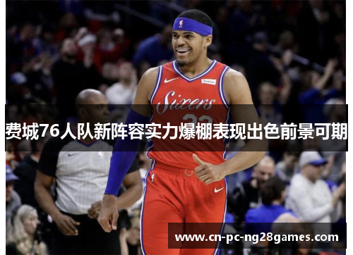 费城76人队新阵容实力爆棚表现出色前景可期 费城76人队新阵容实力爆棚表现出色前景可期