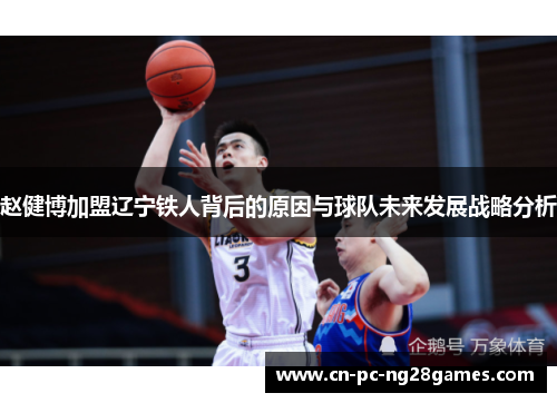 赵健博加盟辽宁铁人背后的原因与球队未来发展战略分析 赵健博加盟辽宁铁人背后的原因与球队未来发展战略分析