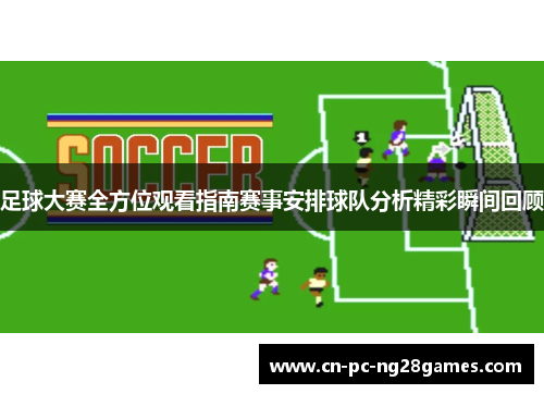 足球大赛全方位观看指南赛事安排球队分析精彩瞬间回顾 足球大赛全方位观看指南赛事安排球队分析精彩瞬间回顾