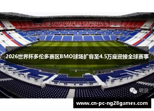 2026世界杯多伦多赛区BMO球场扩容至4.5万座迎接全球赛事