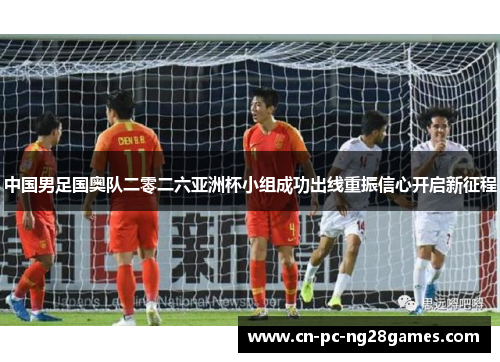 中国男足国奥队二零二六亚洲杯小组成功出线重振信心开启新征程