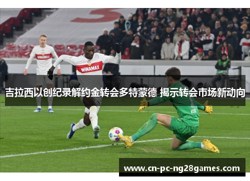 吉拉西以创纪录解约金转会多特蒙德 揭示转会市场新动向