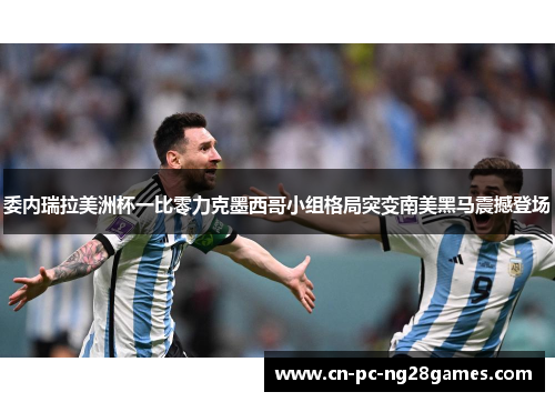 委内瑞拉美洲杯一比零力克墨西哥小组格局突变南美黑马震撼登场