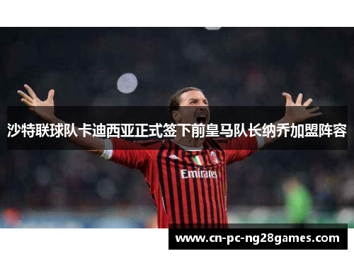 沙特联球队卡迪西亚正式签下前皇马队长纳乔加盟阵容