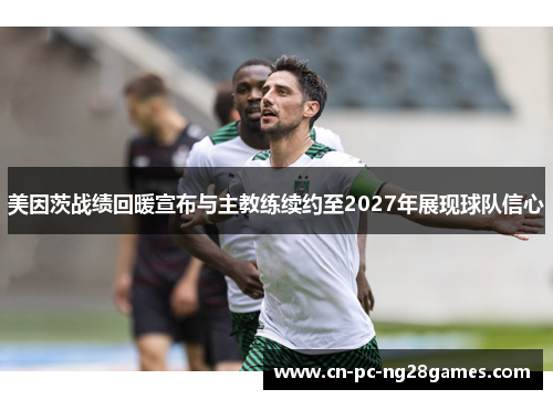美因茨战绩回暖宣布与主教练续约至2027年展现球队信心 美因茨战绩回暖宣布与主教练续约至2027年展现球队信心