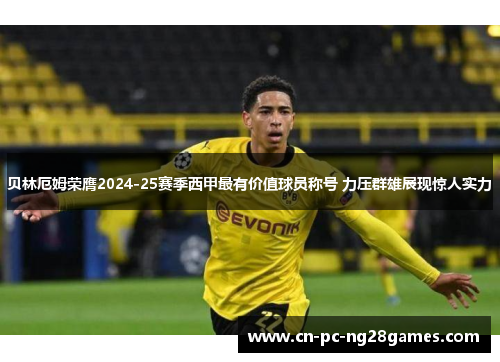 贝林厄姆荣膺2024-25赛季西甲最有价值球员称号 力压群雄展现惊人实力 贝林厄姆荣膺2024-25赛季西甲最有价值球员称号 力压群雄展现惊人实力