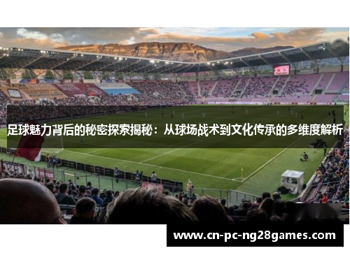 足球魅力背后的秘密探索揭秘:从球场战术到文化传承的多维度解析 足球魅力背后的秘密探索揭秘:从球场战术到文化传承的多维度解析