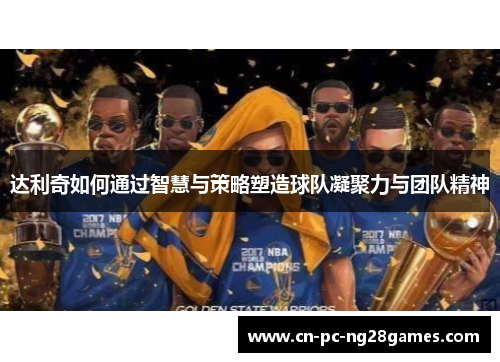 达利奇如何通过智慧与策略塑造球队凝聚力与团队精神 达利奇如何通过智慧与策略塑造球队凝聚力与团队精神