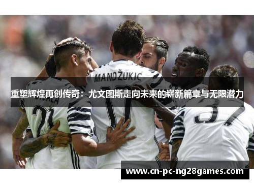 重塑辉煌再创传奇:尤文图斯走向未来的崭新篇章与无限潜力 重塑辉煌再创传奇:尤文图斯走向未来的崭新篇章与无限潜力