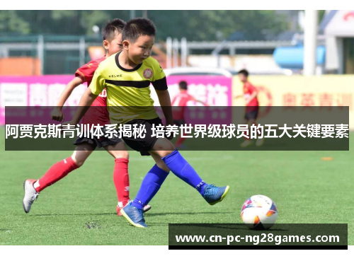 阿贾克斯青训体系揭秘 培养世界级球员的五大关键要素 阿贾克斯青训体系揭秘 培养世界级球员的五大关键要素
