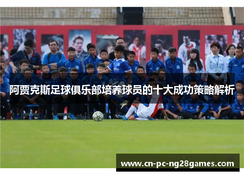 阿贾克斯足球俱乐部培养球员的十大成功策略解析 阿贾克斯足球俱乐部培养球员的十大成功策略解析