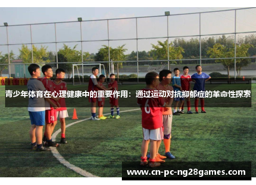 青少年体育在心理健康中的重要作用:通过运动对抗抑郁症的革命性探索 青少年体育在心理健康中的重要作用:通过运动对抗抑郁症的革命性探索