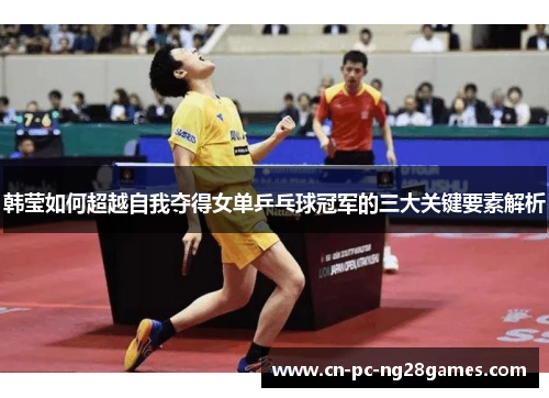 韩莹如何超越自我夺得女单乒乓球冠军的三大关键要素解析 韩莹如何超越自我夺得女单乒乓球冠军的三大关键要素解析