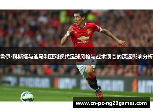 鲁伊-科斯塔与迪马利亚对现代足球风格与战术演变的深远影响分析