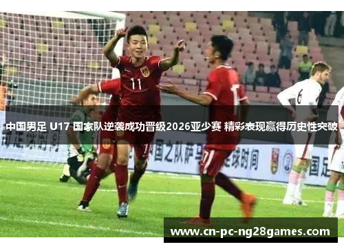 中国男足 U17 国家队逆袭成功晋级2026亚少赛 精彩表现赢得历史性突破 中国男足 U17 国家队逆袭成功晋级2026亚少赛 精彩表现赢得历史性突破