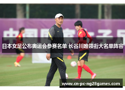 日本女足公布奥运会参赛名单 长谷川唯领衔大名单阵容 日本女足公布奥运会参赛名单 长谷川唯领衔大名单阵容